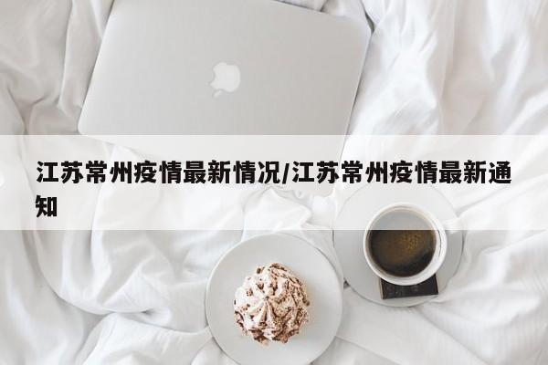 江苏常州疫情最新情况/江苏常州疫情最新通知