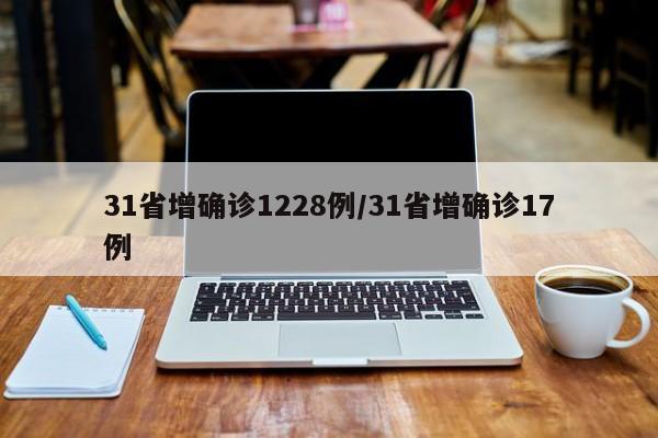 31省增确诊1228例/31省增确诊17例
