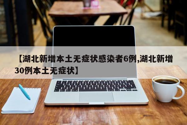 【湖北新增本土无症状感染者6例,湖北新增30例本土无症状】