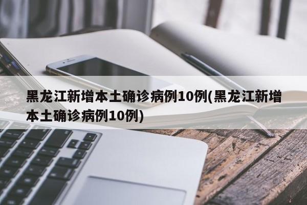 黑龙江新增本土确诊病例10例(黑龙江新增本土确诊病例10例)
