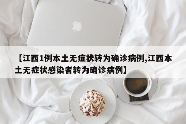 【江西1例本土无症状转为确诊病例,江西本土无症状感染者转为确诊病例】