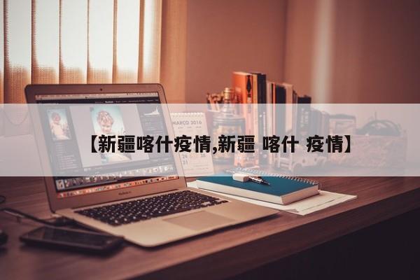 【新疆喀什疫情,新疆 喀什 疫情】
