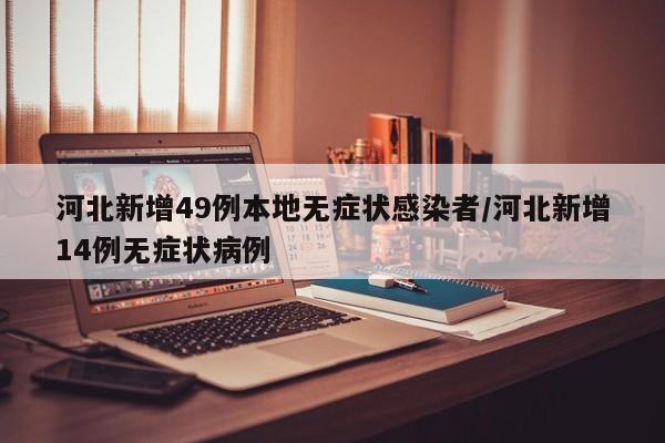 河北新增49例本地无症状感染者/河北新增14例无症状病例