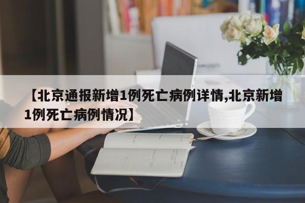 【北京通报新增1例死亡病例详情,北京新增1例死亡病例情况】