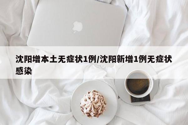 沈阳增本土无症状1例/沈阳新增1例无症状感染