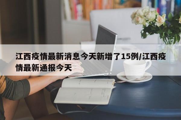 江西疫情最新消息今天新增了15例/江西疫情最新通报今天