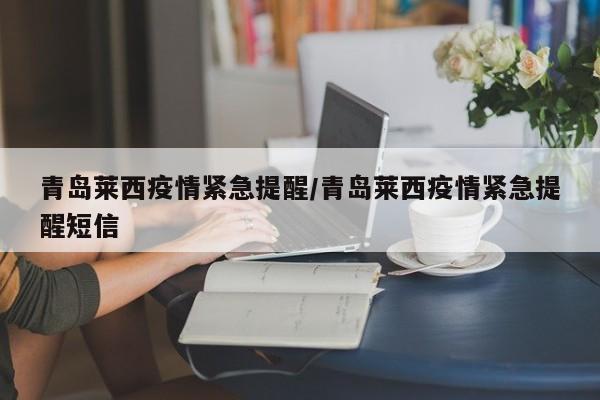 青岛莱西疫情紧急提醒/青岛莱西疫情紧急提醒短信