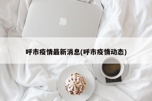 呼市疫情最新消息(呼市疫情动态)