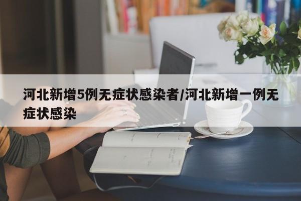 河北新增5例无症状感染者/河北新增一例无症状感染