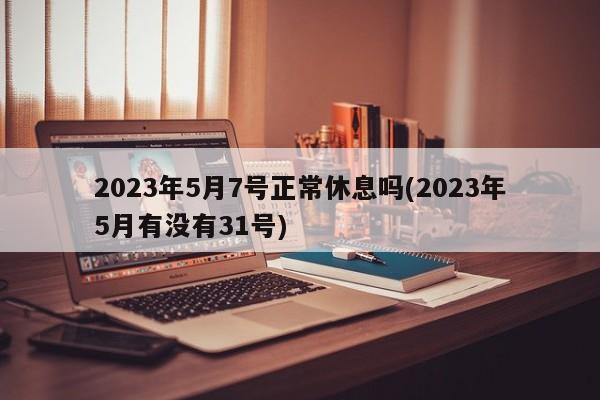 2023年5月7号正常休息吗(2023年5月有没有31号)