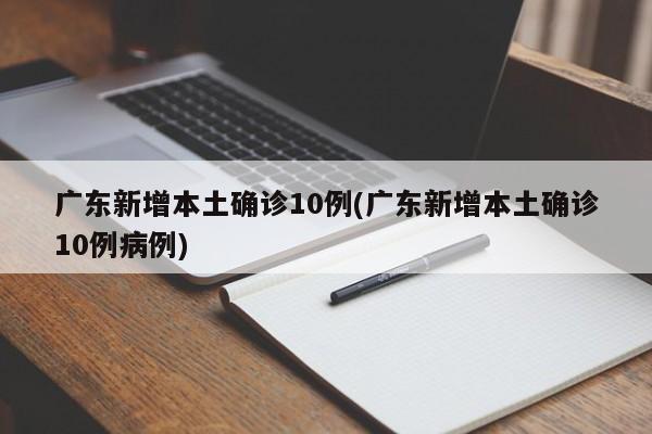 广东新增本土确诊10例(广东新增本土确诊10例病例)