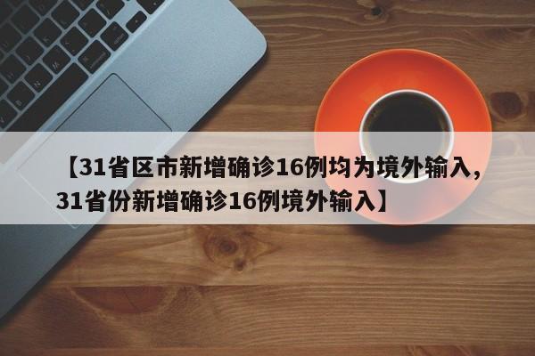 【31省区市新增确诊16例均为境外输入,31省份新增确诊16例境外输入】