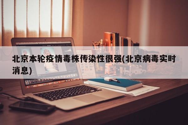 北京本轮疫情毒株传染性很强(北京病毒实时消息)